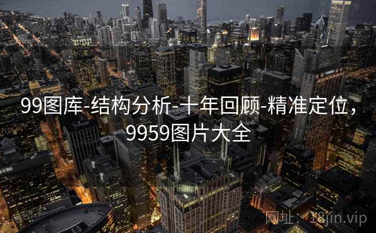 99图库-结构分析-十年回顾-精准定位,9959图片大全