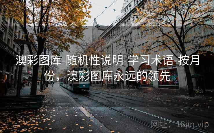 详细阅读:澳彩图库-随机性说明-学习术语-按月份,澳彩图库永远的领先 澳彩图库-随机性说明-学习术语-按月份,澳彩图库永远的领先