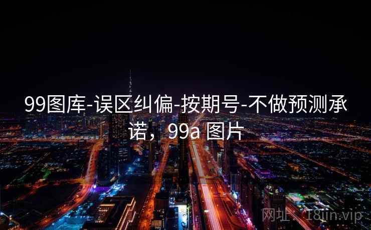 99图库-误区纠偏-按期号-不做预测承诺，99a 图片