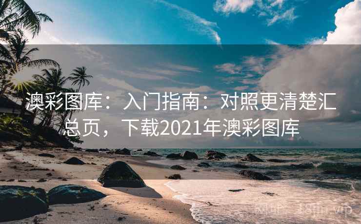 澳彩图库：入门指南：对照更清楚汇总页，下载2021年澳彩图库