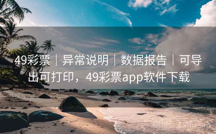 详细阅读:49彩票|异常说明|数据报告|可导出可打印,49彩票app软件下载 49彩票|异常说明|数据报告|可导出可打印,49彩票app软件下载