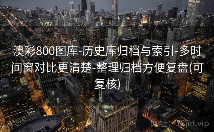 澳彩800图库-历史库归档与索引-多时间窗对比更清楚-整理归档方便复盘(可复核)