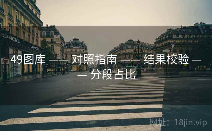 详细阅读:49图库 —— 对照指南 —— 结果校验 —— 分段占比 49图库 —— 对照指南 —— 结果校验 —— 分段占比