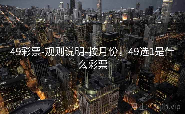 详细阅读:49彩票-规则说明-按月份,49选1是什么彩票 49彩票-规则说明-按月份,49选1是什么彩票