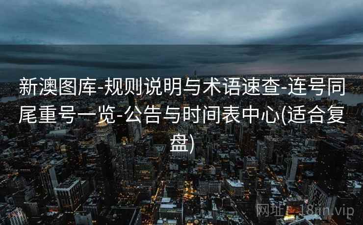 新澳图库-规则说明与术语速查-连号同尾重号一览-公告与时间表中心(适合复盘)